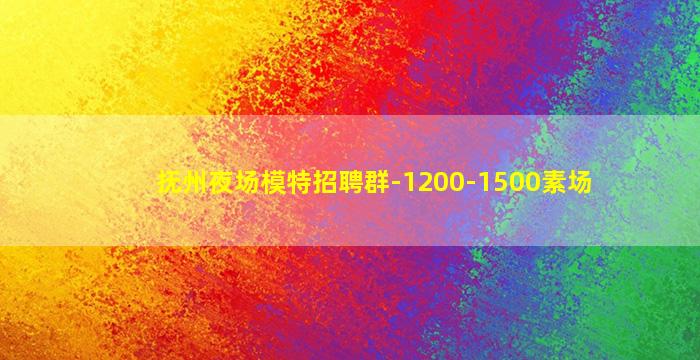 抚州夜场模特招聘群-1200-1500素场
